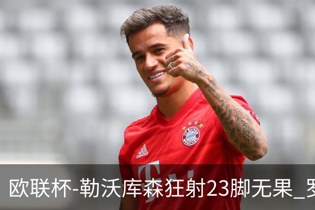 欧联杯-勒沃库森狂射23脚无果 罗马1-0杀进决赛